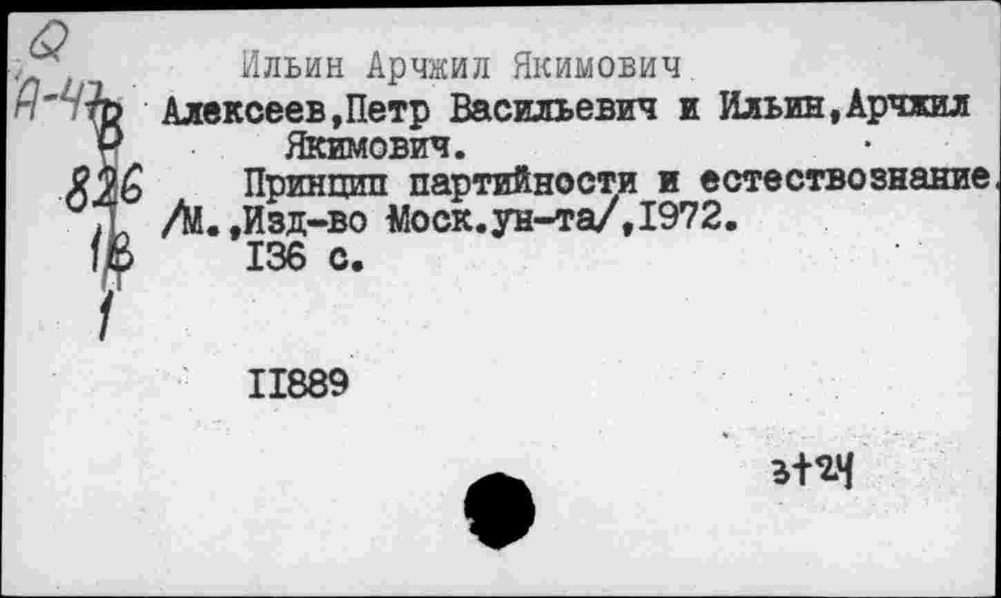 ﻿Ильин АрЧЖИл ЯкИМОБИч
Алексеев,Петр Васильевич и Ильин,Арчжил Якимович.
Принцип партийности и естествознание Л.,Изд-во Моск.ун-та/,1972.
136 с.
11889
